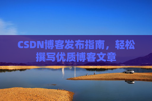 CSDN博客发布指南,轻松撰写优质博客文章 CSDN博客发布指南,轻松撰写优质博客文章