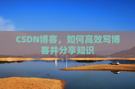 CSDN博客,如何高效写博客并分享知识